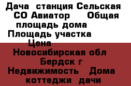 Дача, станция Сельская , СО Авиатор . › Общая площадь дома ­ 74 › Площадь участка ­ 450 › Цена ­ 1 000 000 - Новосибирская обл., Бердск г. Недвижимость » Дома, коттеджи, дачи продажа   